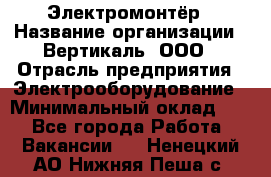 Электромонтёр › Название организации ­ Вертикаль, ООО › Отрасль предприятия ­ Электрооборудование › Минимальный оклад ­ 1 - Все города Работа » Вакансии   . Ненецкий АО,Нижняя Пеша с.